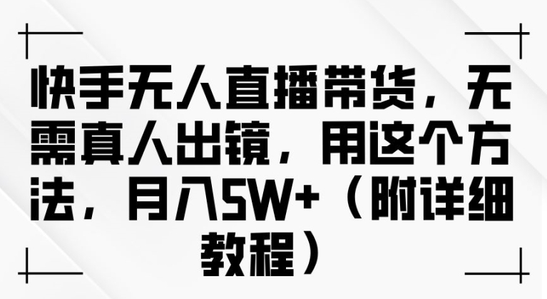 快手无人直播带货，无需真人出镜，用这个方法，月入过万(附详细教程)【揭秘】-苍穹网创