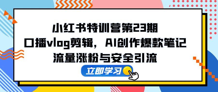 小红书特训营第23期，口播vlog剪辑，AI创作爆款笔记，流量涨粉与安全引流-苍穹网创
