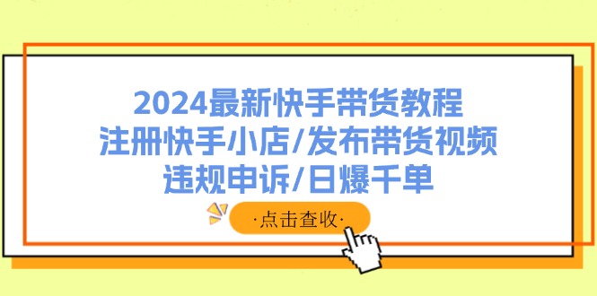 2024最新快手带货教程：注册快手小店/发布带货视频/违规申诉/日爆千单-苍穹网创