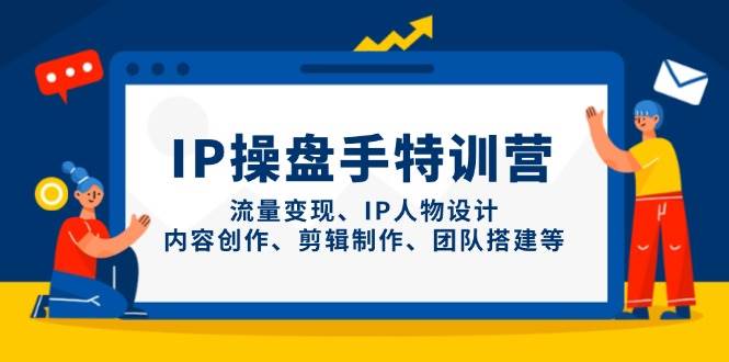 IP流量操盘手线上训练营，流量变现、IP人物设计、内容创作、剪辑、团队搭建等(更新)-苍穹网创