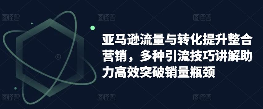 亚马逊流量与转化提升整合营销，多种引流技巧讲解助力高效突破销量瓶颈-苍穹网创