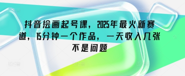 抖音绘画起号课，2025年最火新赛道，15分钟一个作品，一天收入几张不是问题-苍穹网创