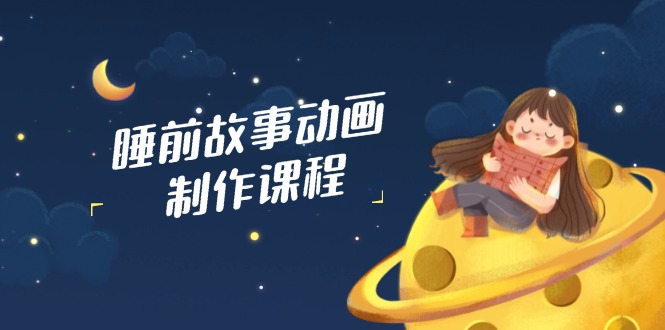 睡前故事动画制作课程，涵盖AI文案、配音、视频剪辑等，实现百分百原创-苍穹网创