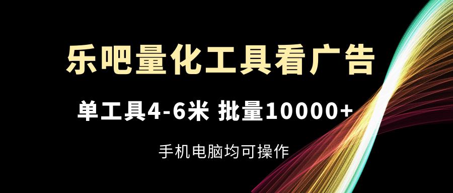 乐吧量化工具看广告，单工具4-6米，批量10000+，手机电脑均可操作-苍穹网创