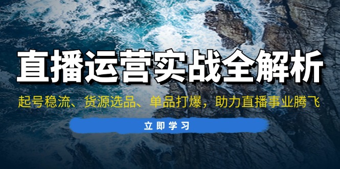 直播运营实战全解析：起号稳流、货源选品、单品打爆，助力直播事业腾飞-苍穹网创