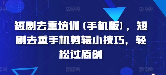 短剧去重培训(手机版)，短剧去重手机剪辑小技巧，轻松过原创-苍穹网创