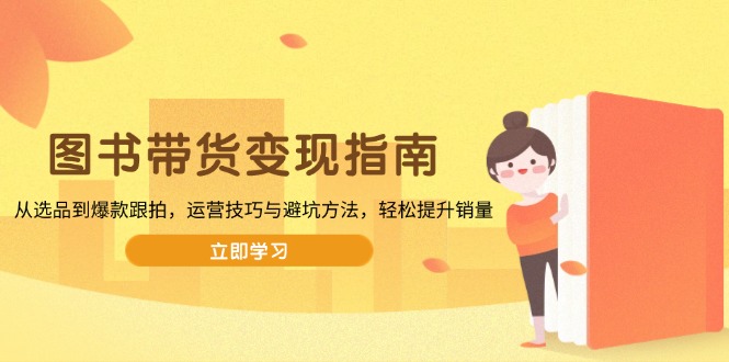 图书带货变现指南，从选品到爆款跟拍，运营技巧与避坑方法，轻松提升销量-苍穹网创