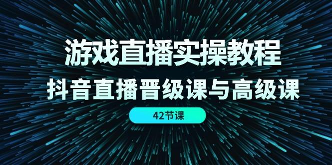 游戏直播实操教程，抖音直播晋级课与高级课(42节-苍穹网创