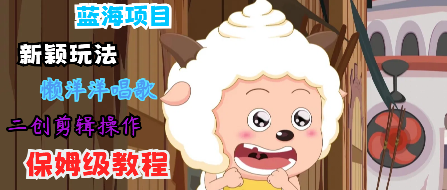 蓝海项目新颖玩法，懒洋洋唱歌 搬运剪辑操作，保姆级教程-苍穹网创