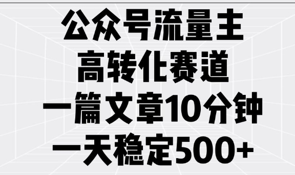 公众号流量主高转化赛道，一篇文章10分钟，一天稳定5张-苍穹网创