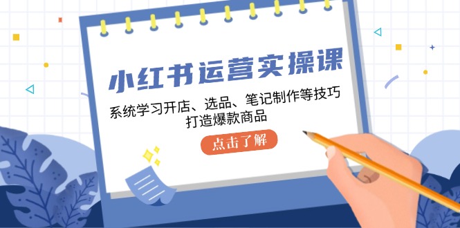 小红书运营实操课，系统学习开店、选品、笔记制作等技巧，打造爆款商品-苍穹网创