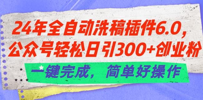 24年全自动洗稿插件6.0.公众号轻松日引300+创业粉，一键完成，简单好操作【揭秘】-苍穹网创