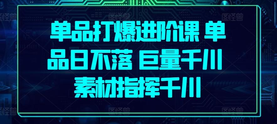 单品打爆进阶课 单品日不落 巨量千川 素材指挥千川-苍穹网创