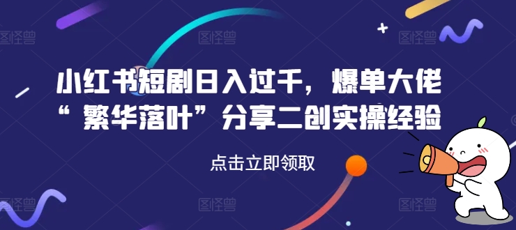 小红书短剧日入过千，爆单大佬“繁华落叶”分享二创实操经验-苍穹网创
