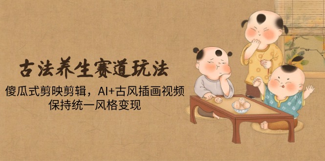 古法养生赛道玩法，傻瓜式剪映剪辑，AI+古风插画视频，保持统一风格变现-苍穹网创