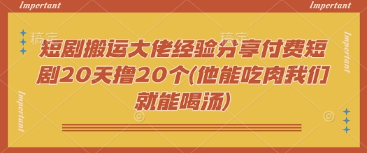 短剧搬运大佬经验分享付费短剧20天撸20个(他能吃肉我们就能喝汤)-苍穹网创