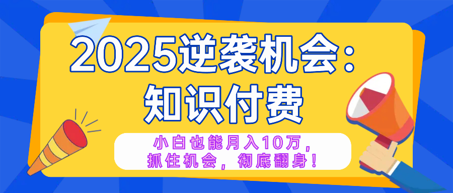 2025逆袭项目——知识付费，小白也能月入10万年入百万，抓住机会彻底翻…-苍穹网创