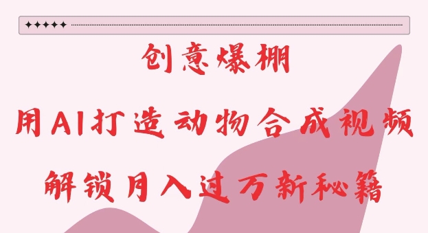 创意爆棚，用AI打造动物合成视频，解锁月入过W新秘籍【揭秘】-苍穹网创