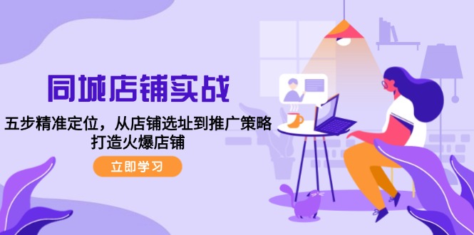 同城店铺实战：五步精准定位，从店铺选址到推广策略，打造火爆店铺-苍穹网创