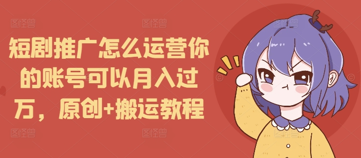 短剧推广怎么运营你的账号可以月入过万，原创+搬运教程-苍穹网创