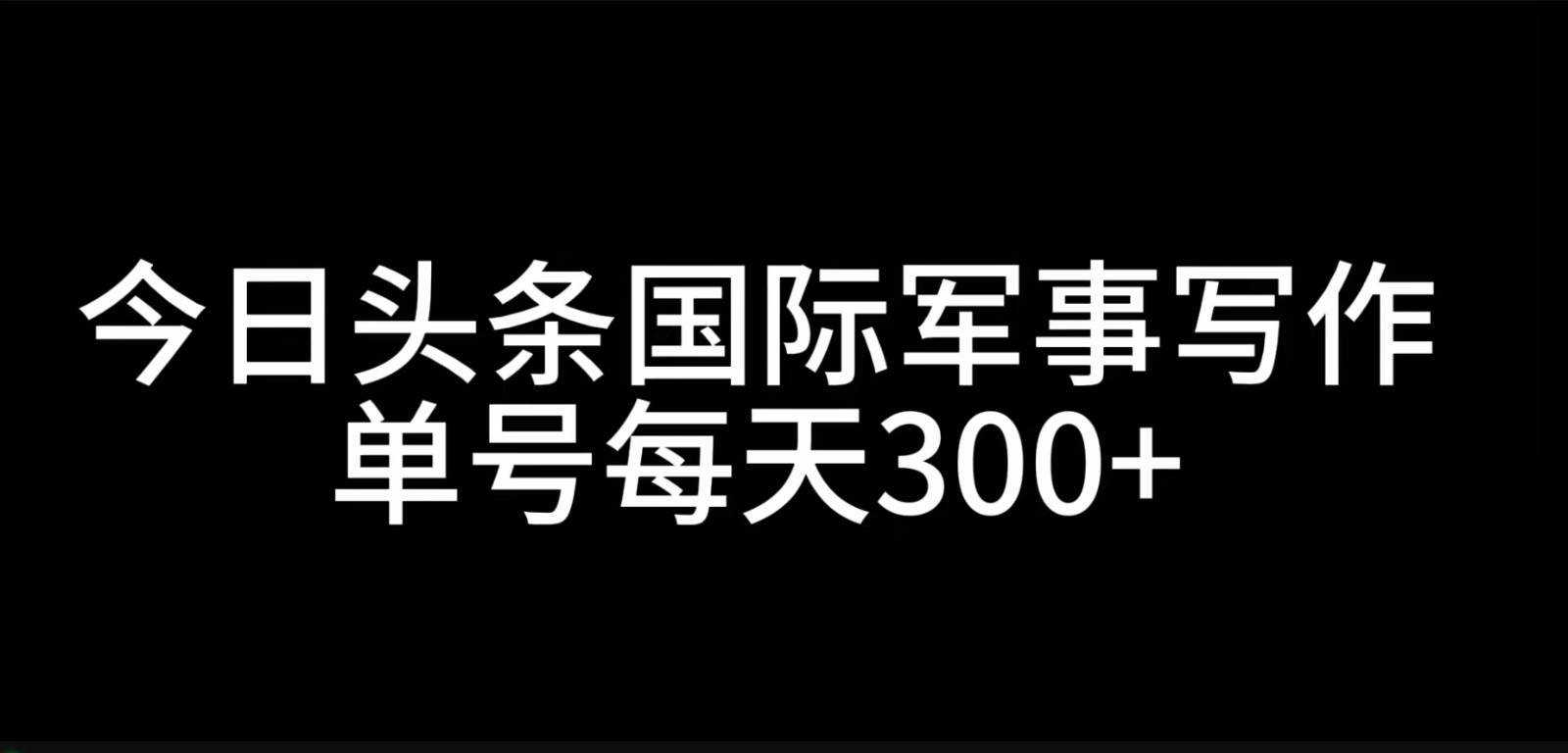今日头条国际军事写作，利用AI创作，单号日入300+-苍穹网创