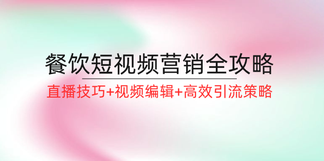 餐饮短视频营销全攻略：直播技巧+视频编辑+高效引流策略-苍穹网创