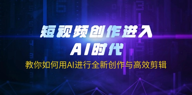 短视频创作进入AI时代，教你如何用AI进行全新创作与高效剪辑-苍穹网创