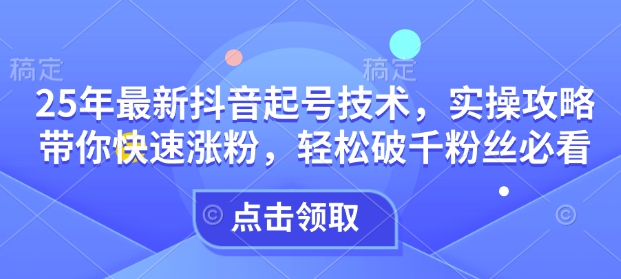 25年最新抖音起号技术，实操攻略带你快速涨粉，轻松破千粉丝必看-苍穹网创