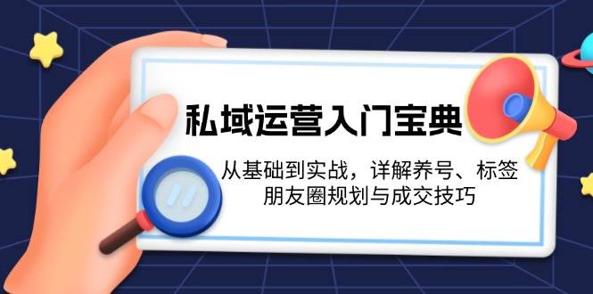 私域运营入门宝典：从基础到实战，详解养号、标签、朋友圈规划与成交技巧-苍穹网创