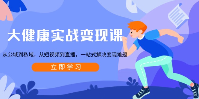大健康实战变现课：从公域到私域，从短视频到直播，一站式解决变现难题-苍穹网创