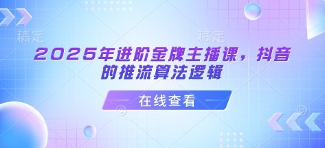 2025年进阶金牌主播课，抖音的推流算法逻辑-苍穹网创