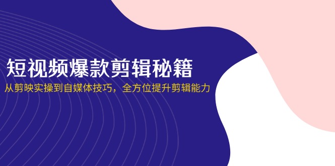 短视频爆款剪辑秘籍，从剪映实操到自媒体技巧，全方位提升剪辑能力-苍穹网创