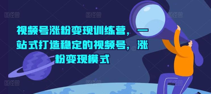 视频号涨粉变现训练营，一站式打造稳定的视频号，涨粉变现模式-苍穹网创