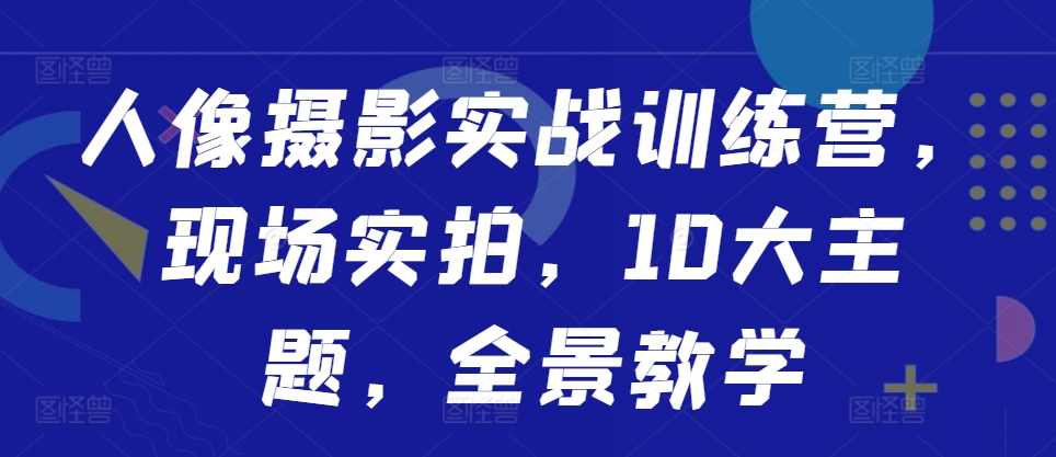 人像摄影实战训练营，现场实拍，10大主题，全景教学-苍穹网创