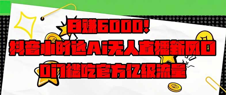 日赚6000+！抖音小时达Ai无人直播躺赚新风口，0门槛吃官方亿级流量！-苍穹网创