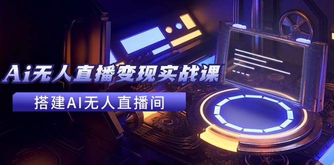 2024全套Ai无人直播变现实战课，搭建AI无人直播间，利用AI赚钱 (24节课-苍穹网创