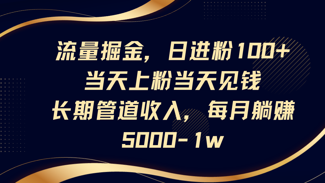 流量掘金，日进粉100+,当天上粉当天见钱，长期管道收入，每月躺赚5000-1w-苍穹网创