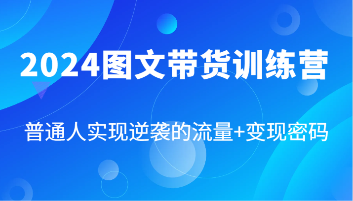 2024图文带货训练营，普通人实现逆袭的流量+变现密码(87节课)-苍穹网创