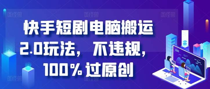 快手短剧电脑搬运2.0玩法，不违规，100%过原创-苍穹网创