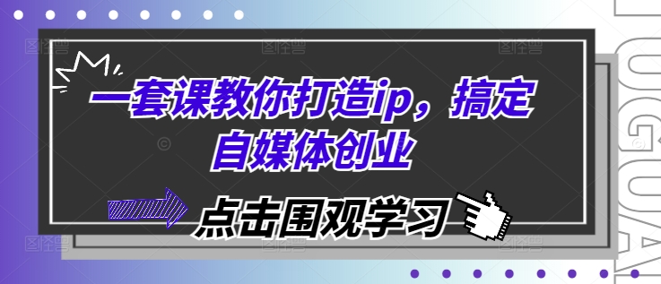 一套课教你打造ip，搞定自媒体创业-苍穹网创