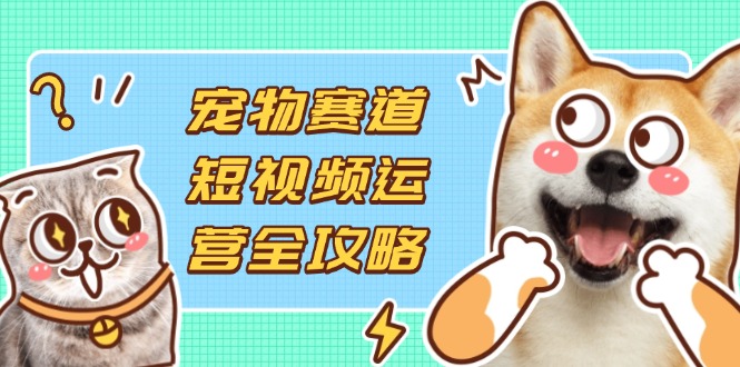 宠物赛道短视频运营全攻略，选品拍摄剪辑实操，实现流量到收益转化-苍穹网创