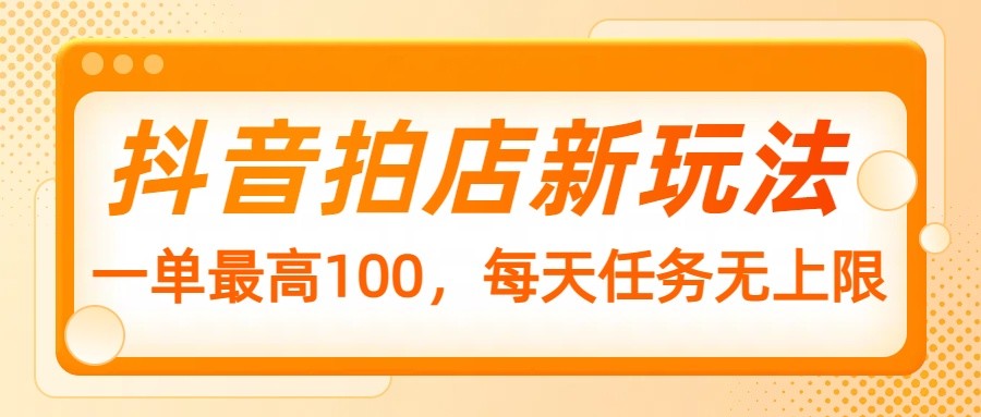 抖音拍店新玩法，一单最高100，每天任务无上限-苍穹网创