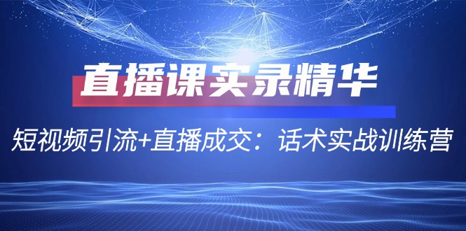 直播课实录精华：短视频引流+直播成交：话术实战训练营-苍穹网创