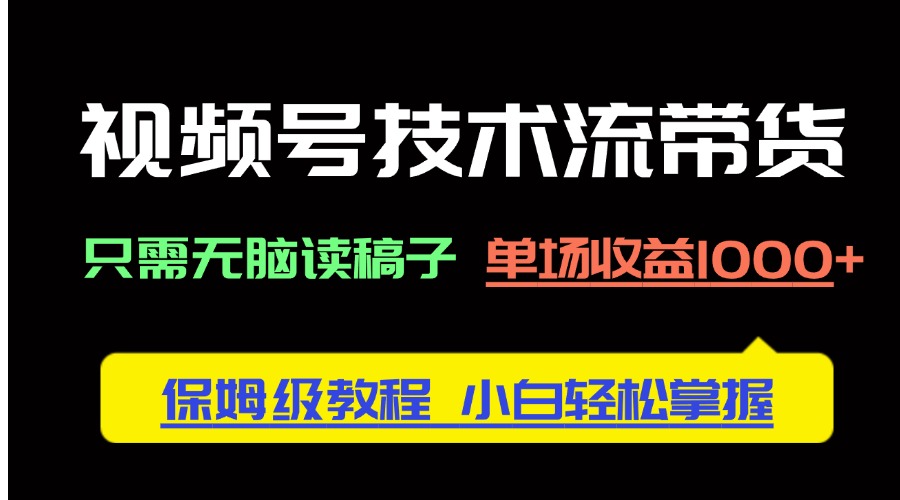 视频号技术流带货，只需无脑读稿子，单场收益1000+ 保姆级教程，小白轻…-苍穹网创