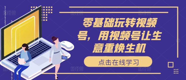 零基础玩转视频号，用视频号让生意重焕生机-苍穹网创