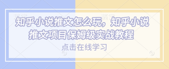 知乎小说推文怎么玩，知乎小说推文项目保姆级实战教程-苍穹网创