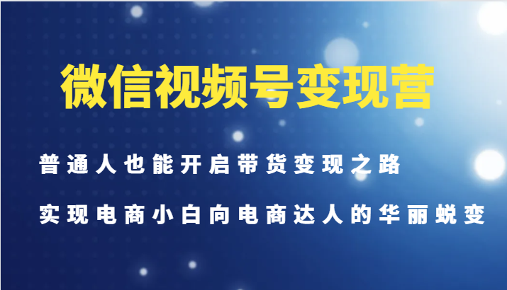 微信视频号变现营-普通人也能开启带货变现之路，实现电商小白向电商达人的华丽蜕变-苍穹网创