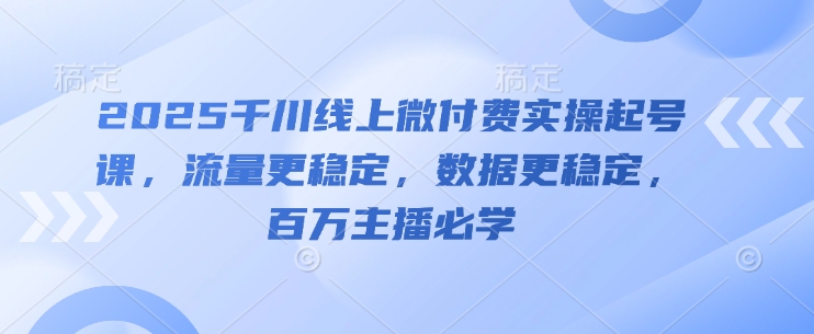 2025千川线上微付费实操起号课，流量更稳定，数据更稳定，百万主播必学-苍穹网创