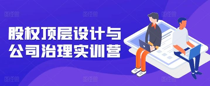 股权顶层设计与公司治理实训营，补全股权短板/守住控制权底线/熟悉4大注册信息/规避3大法律风险-苍穹网创