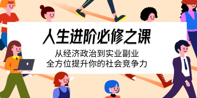 人生进阶必修之课：从经济政治到实业副业，全方位提升你的社会竞争力-苍穹网创